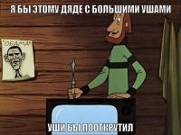 Я бы этому дяде с большими ушами…